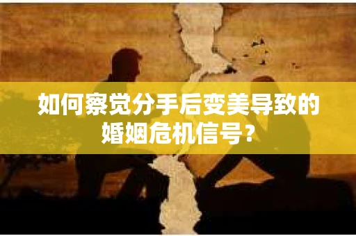 如何察觉分手后变美导致的婚姻危机信号？