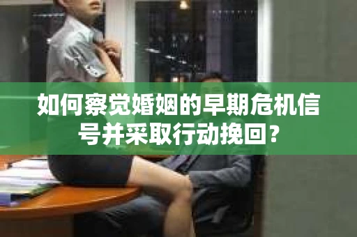 如何察觉婚姻的早期危机信号并采取行动挽回？