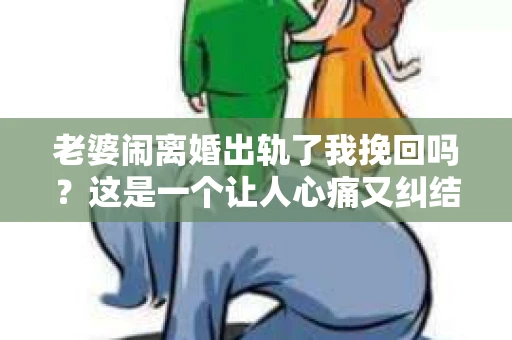 老婆闹离婚出轨了我挽回吗？这是一个让人心痛又纠结的问题。在这个问题上，我想要和大家分享一些我的看法和经验。