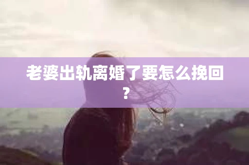 老婆出轨离婚了要怎么挽回？