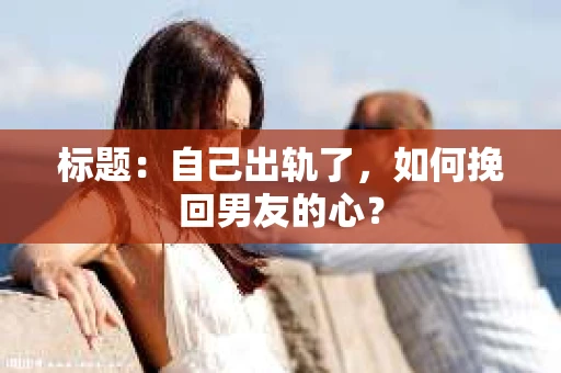 标题：自己出轨了，如何挽回男友的心？