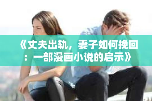 《丈夫出轨，妻子如何挽回：一部漫画小说的启示》