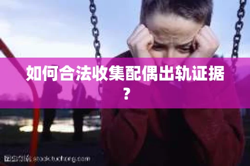如何合法收集配偶出轨证据？