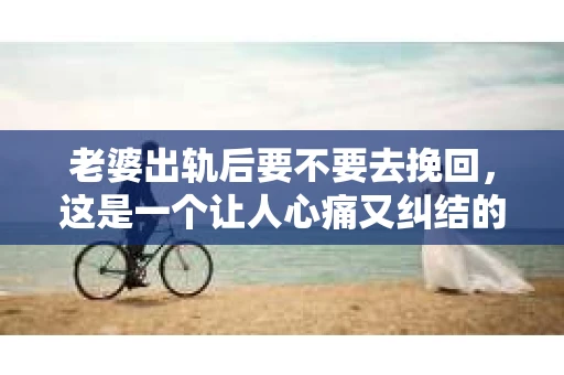 老婆出轨后要不要去挽回，这是一个让人心痛又纠结的问题。在这个问题上，每个人都有自己的看法和选择。今天，我就来和大家聊聊这个话题，希望能给大家带来一些帮助。