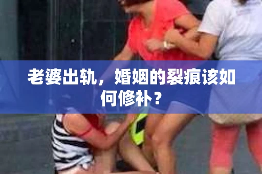老婆出轨,婚姻的裂痕该如何修补? 老婆出轨,婚姻的裂痕该如何修补?