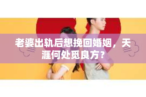 老婆出轨后想挽回婚姻，天涯何处觅良方？