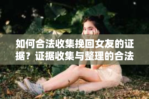 如何合法收集挽回女友的证据？证据收集与整理的合法策略怎么办？