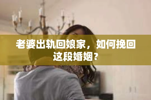 老婆出轨回娘家，如何挽回这段婚姻？