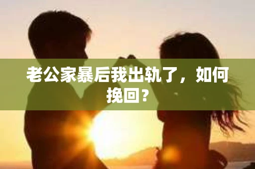 老公家暴后我出轨了，如何挽回？