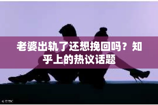 老婆出轨了还想挽回吗？知乎上的热议话题