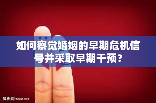 如何察觉婚姻的早期危机信号并采取早期干预？