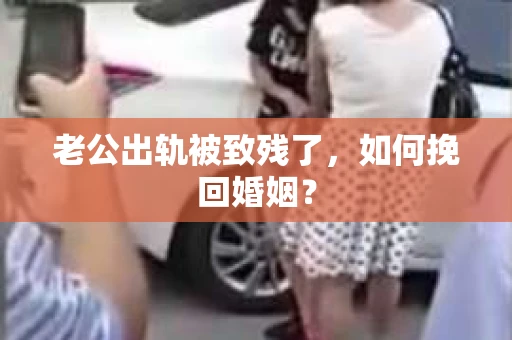 老公出轨被致残了，如何挽回婚姻？