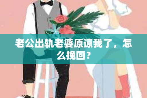 老公出轨老婆原谅我了，怎么挽回？