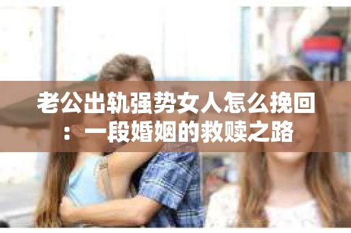老公出轨强势女人怎么挽回：一段婚姻的救赎之路