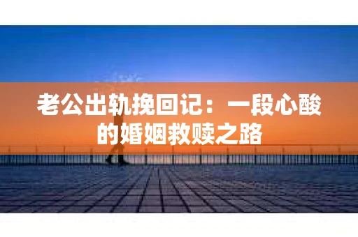 老公出轨挽回记：一段心酸的婚姻救赎之路