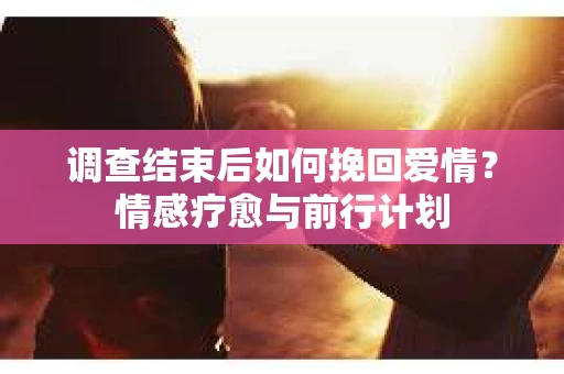 调查结束后如何挽回爱情？情感疗愈与前行计划