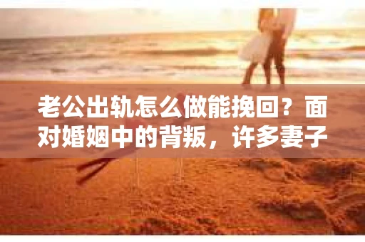 老公出轨怎么做能挽回？面对婚姻中的背叛，许多妻子都会感到痛苦和无助。但请相信，无论情况多么棘手，都有可能找到解决问题的方法。以下是我根据多年律师经验，结合实际案例，为大家整理的一些挽回婚姻的建议。