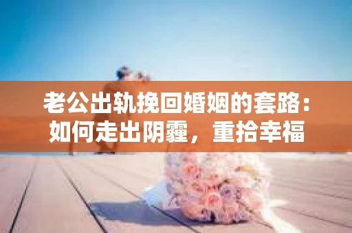 老公出轨挽回婚姻的套路：如何走出阴霾，重拾幸福