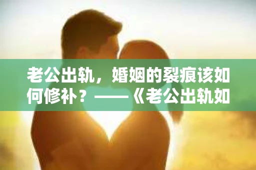 老公出轨，婚姻的裂痕该如何修补？——《老公出轨如何挽回的书》带你走出困境