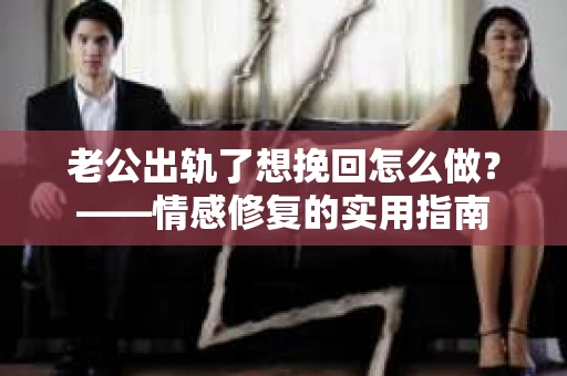 老公出轨了想挽回怎么做？——情感修复的实用指南