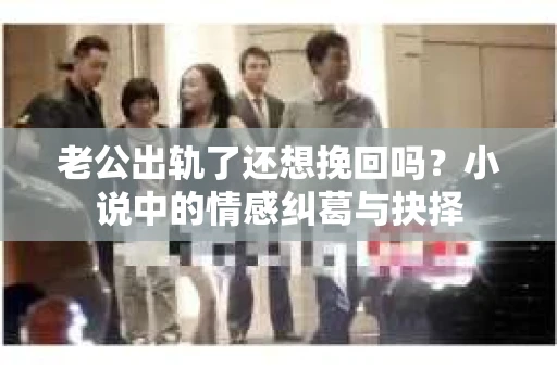 老公出轨了还想挽回吗？小说中的情感纠葛与抉择