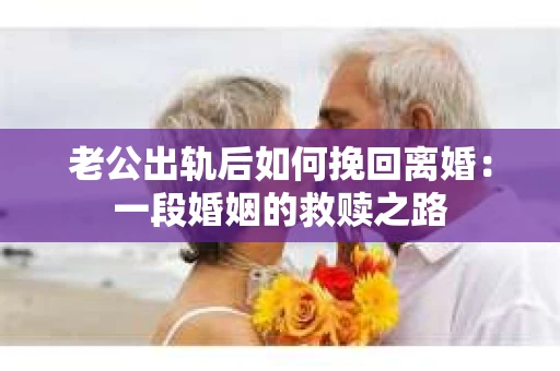 老公出轨后如何挽回离婚：一段婚姻的救赎之路
