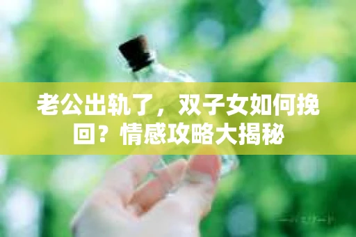 老公出轨了，双子女如何挽回？情感攻略大揭秘