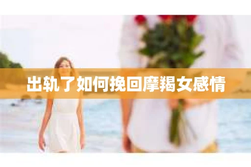 出轨了如何挽回摩羯女感情