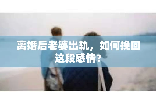 离婚后老婆出轨，如何挽回这段感情？