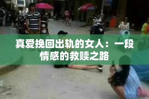 真爱挽回出轨的女人：一段情感的救赎之路