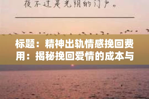 标题：精神出轨情感挽回费用：揭秘挽回爱情的成本与价值
