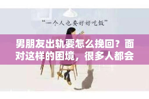 男朋友出轨要怎么挽回？面对这样的困境，很多人都会感到无助和痛苦。但请相信，无论情况多么复杂，总有解决问题的方法。今天，就让我来和大家聊聊，当男朋友出轨时，我们应该如何挽回这段感情。