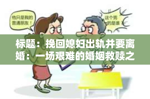 标题：挽回媳妇出轨并要离婚：一场艰难的婚姻救赎之路