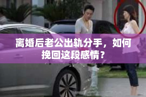 离婚后老公出轨分手，如何挽回这段感情？