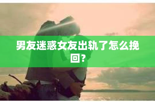 男友迷惑女友出轨了怎么挽回？