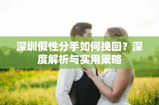深圳假性分手如何挽回？深度解析与实用策略