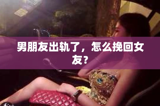 男朋友出轨了，怎么挽回女友？