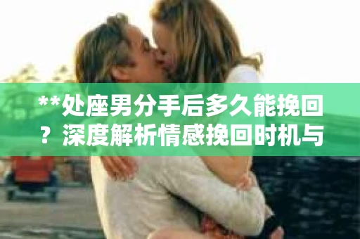 **处座男分手后多久能挽回？深度解析情感挽回时机与策略**