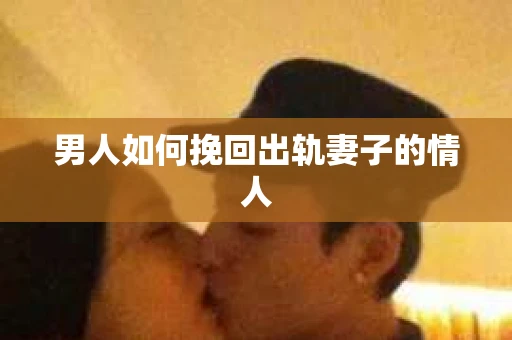 男人如何挽回出轨妻子的情人