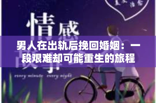 男人在出轨后挽回婚姻：一段艰难却可能重生的旅程