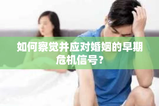 如何察觉并应对婚姻的早期危机信号？