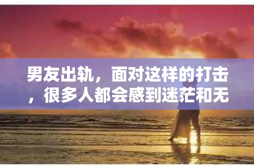 男友出轨，面对这样的打击，很多人都会感到迷茫和无助。那么，男友出轨后，我们该怎么办呢？如何挽回这段感情？今天，就让我来和大家聊聊这个问题。