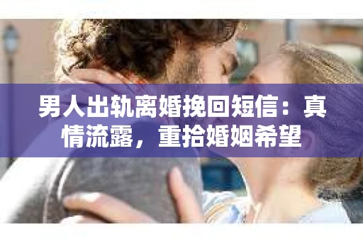 男人出轨离婚挽回短信：真情流露，重拾婚姻希望