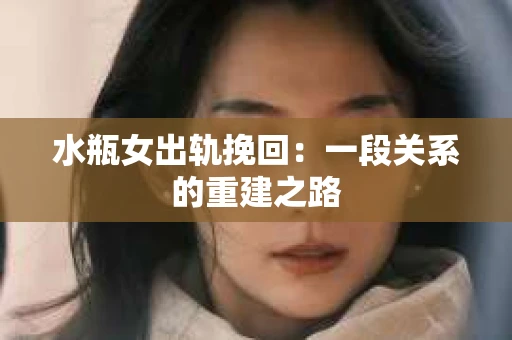 水瓶女出轨挽回:一段关系的重建之路 水瓶女出轨挽回:一段关系的重建之路