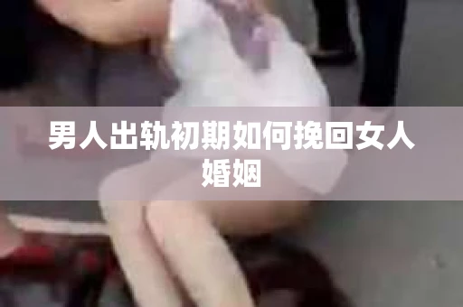 男人出轨初期如何挽回女人婚姻