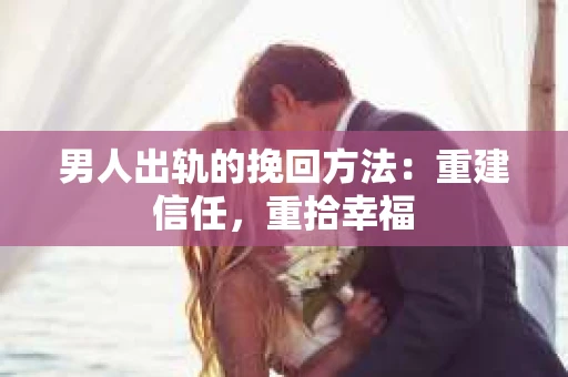 男人出轨的挽回方法：重建信任，重拾幸福
