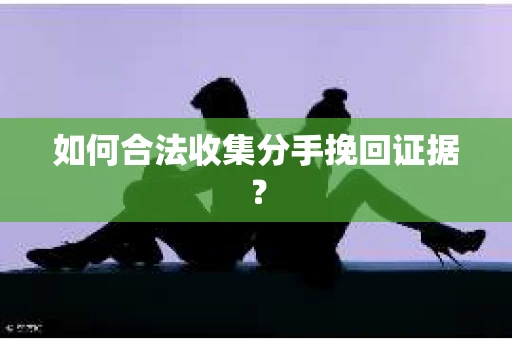 如何合法收集分手挽回证据? 如何合法收集分手挽回证据?