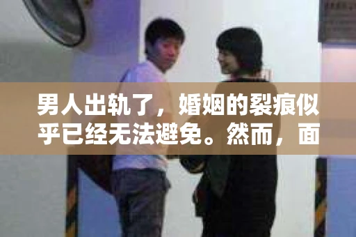 男人出轨了，婚姻的裂痕似乎已经无法避免。然而，面对这样的困境，我们是否真的无路可走？今天，就让我们一起来探讨一下，男人出轨了，我们该如何挽回他。