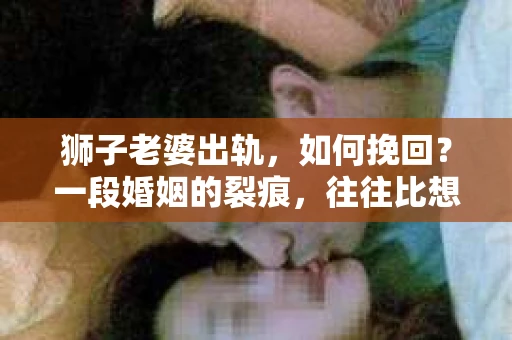狮子老婆出轨,如何挽回?一段婚姻的裂痕,往往比想象中更难以修复。但面对这样的困境,我们仍可以尝试寻找解决问题的方法。以下,我将结合实际情况,分享一些关于如何挽回狮子老婆出轨的心得。 狮子老婆出轨,如何挽回?一段婚姻的裂痕,往往比想象中更难以修复。但面对这样的困境,我们仍可以尝试寻找解决问题的方法。以下,我将结合实际情况,分享一些关于如何挽回狮子老婆出轨的心得。
