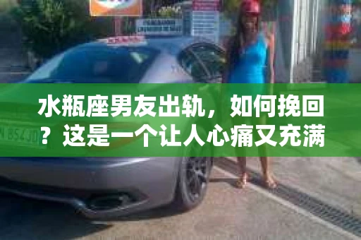 水瓶座男友出轨，如何挽回？这是一个让人心痛又充满挑战的问题。在爱情的世界里，我们总是希望找到那个对的人，但现实往往不尽如人意。今天，就让我们一起来探讨一下，当水瓶座男友出轨时，我们该如何挽回这段感情。
